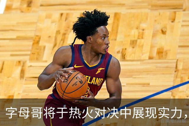 字母哥将于热火对决中展现实力，重返辉煌巅峰